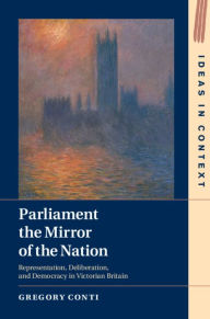 Title: Parliament the Mirror of the Nation: Representation, Deliberation, and Democracy in Victorian Britain, Author: Gregory Conti
