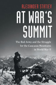 Title: At War's Summit: The Red Army and the Struggle for the Caucasus Mountains in World War II, Author: Alexander Statiev