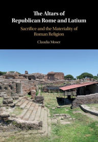 Title: The Altars of Republican Rome and Latium: Sacrifice and the Materiality of Roman Religion, Author: Claudia Moser