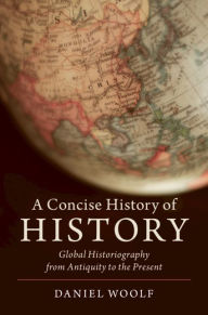 Title: A Concise History of History: Global Historiography from Antiquity to the Present, Author: Daniel Woolf