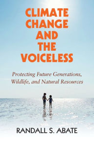 Title: Climate Change and the Voiceless: Protecting Future Generations, Wildlife, and Natural Resources, Author: Randall S. Abate