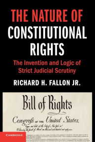 Title: The Nature of Constitutional Rights: The Invention and Logic of Strict Judicial Scrutiny, Author: Richard H. Fallon Jr.