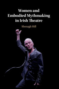 Title: Women and Embodied Mythmaking in Irish Theatre, Author: Shonagh Hill