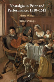 Title: Nostalgia in Print and Performance, 1510-1613: Merry Worlds, Author: Harriet Phillips