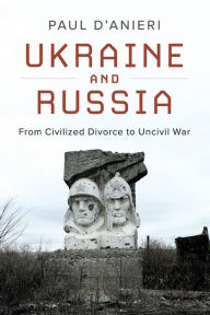 Title: Ukraine and Russia: From Civilized Divorce to Uncivil War, Author: Paul D'Anieri