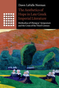 Title: The Aesthetics of Hope in Late Greek Imperial Literature: Methodius of Olympus' Symposium and the Crisis of the Third Century, Author: Dawn LaValle Norman