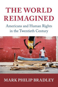 Title: The World Reimagined: Americans and Human Rights in the Twentieth Century, Author: Mark Philip Bradley