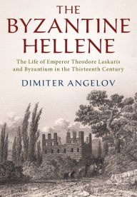 Title: The Byzantine Hellene: The Life of Emperor Theodore Laskaris and Byzantium in the Thirteenth Century, Author: Dimiter Angelov