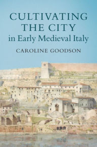 Title: Cultivating the City in Early Medieval Italy, Author: Caroline Goodson