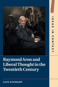 Title: Raymond Aron and Liberal Thought in the Twentieth Century, Author: Iain Stewart