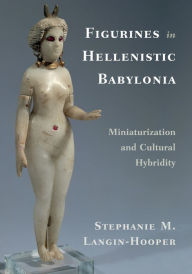 Title: Figurines in Hellenistic Babylonia: Miniaturization and Cultural Hybridity, Author: Stephanie M. Langin-Hooper