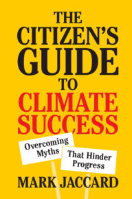Title: The Citizen's Guide to Climate Success: Overcoming Myths that Hinder Progress, Author: Mark Jaccard