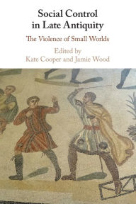 Title: Social Control in Late Antiquity: The Violence of Small Worlds, Author: Kate Cooper