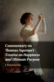 Title: Commentary on Thomas Aquinas's Treatise on Happiness and Ultimate Purpose, Author: J. Budziszewski