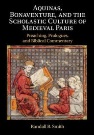 Title: Aquinas, Bonaventure, and the Scholastic Culture of Medieval Paris: Preaching, Prologues, and Biblical Commentary, Author: Randall B. Smith