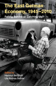 Title: The East German Economy, 1945-2010: Falling Behind or Catching Up?, Author: Hartmut Berghoff