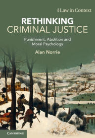 Title: Rethinking Criminal Justice: Punishment, Abolition and Moral Psychology, Author: Alan Norrie