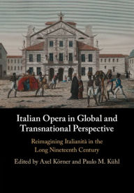 Title: Italian Opera in Global and Transnational Perspective: Reimagining Italianità in the Long Nineteenth Century, Author: Axel Körner