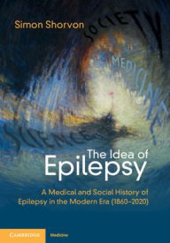 Title: The Idea of Epilepsy: A Medical and Social History of Epilepsy in the Modern Era (1860-2020), Author: Simon D. Shorvon