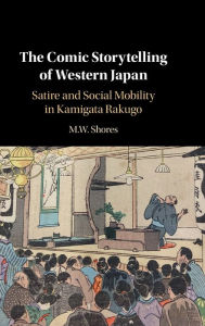 Title: The Comic Storytelling of Western Japan: Satire and Social Mobility in Kamigata Rakugo, Author: M. W. Shores
