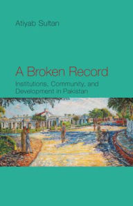 Title: A Broken Record: Institutions, Community and Development in Pakistan, Author: Atiyab Sultan