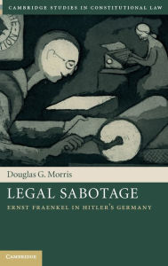 Title: Legal Sabotage: Ernst Fraenkel in Hitler's Germany, Author: Douglas G. Morris