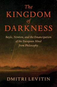 Title: The Kingdom of Darkness: Bayle, Newton, and the Emancipation of the European Mind from Philosophy, Author: Dmitri Levitin