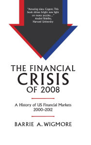 Title: The Financial Crisis of 2008: A History of US Financial Markets 2000-2012, Author: Barrie A. Wigmore