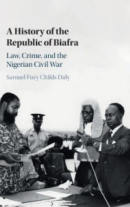 Title: A History of the Republic of Biafra: Law, Crime, and the Nigerian Civil War, Author: Samuel Fury Childs Daly