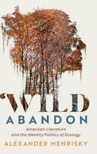 Title: Wild Abandon: American Literature and the Identity Politics of Ecology, Author: Alexander Menrisky