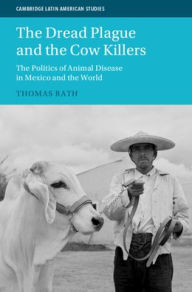 Title: The Dread Plague and the Cow Killers: The Politics of Animal Disease in Mexico and the World, Author: Thomas Rath