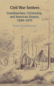 Title: Civil War Settlers: Scandinavians, Citizenship, and American Empire, 1848-1870, Author: Anders Bo Rasmussen