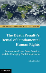 Title: The Death Penalty's Denial of Fundamental Human Rights: International Law, State Practice, and the Emerging Abolitionist Norm, Author: John Bessler