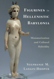 Title: Figurines in Hellenistic Babylonia: Miniaturization and Cultural Hybridity, Author: Stephanie M. Langin-Hooper
