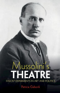 Title: Mussolini's Theatre: Fascist Experiments in Art and Politics, Author: Patricia Gaborik