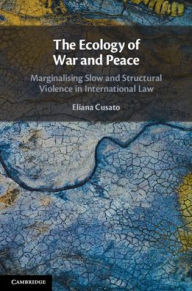 Title: The Ecology of War and Peace: Marginalising Slow and Structural Violence in International Law, Author: Eliana Cusato