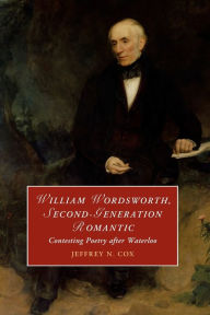 Title: William Wordsworth, Second-Generation Romantic: Contesting Poetry after Waterloo, Author: Jeffrey Cox