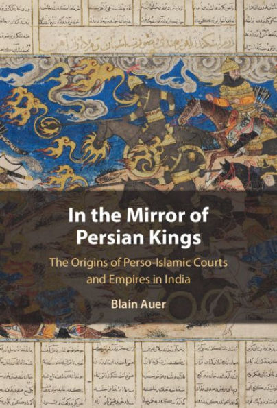 In the Mirror of Persian Kings: The Origins of Perso-Islamic Courts and Empires in India