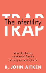 Title: The Infertility Trap: Why Life Choices Impact your Fertility and Why We Must Act Now, Author: R. John Aitken