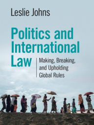 Title: Politics and International Law: Making, Breaking, and Upholding Global Rules, Author: Leslie Johns