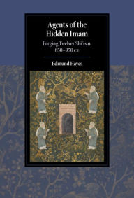 Title: Agents of the Hidden Imam: Forging Twelver Shi'ism, 850-950 CE, Author: Edmund Hayes