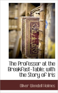 Title: The Professor at the Breakfast-Table; With the Story of Iris, Author: Oliver Wendell Holmes Jr. Jr.