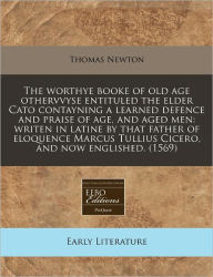 The worthye booke of old age othervvyse entituled the elder Cato contayning a learned defence and praise of age, and aged men: writen in latine by that father of eloquence Marcus Tullius Cicero, and now Englished. (1569)