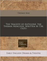 The tragedy of Antigone, the Theban princesse. Written by T. M. (1631)