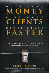 Make More Money, Find More Clients, Close Deals Faster: The Canadian Real Estate Agents Essential Business Guide