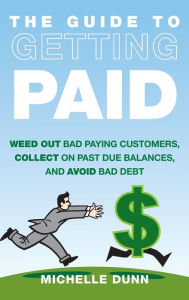 Title: The Guide to Getting Paid: Weed Out Bad Paying Customers, Collect on Past Due Balances, and Avoid Bad Debt, Author: Michelle Dunn