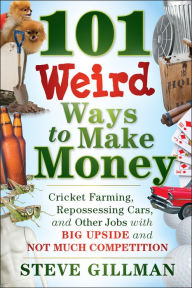 101 Weird Ways to Make Money: Cricket Farming, Repossessing Cars, and Other Jobs With Big Upside and Not Much Competition