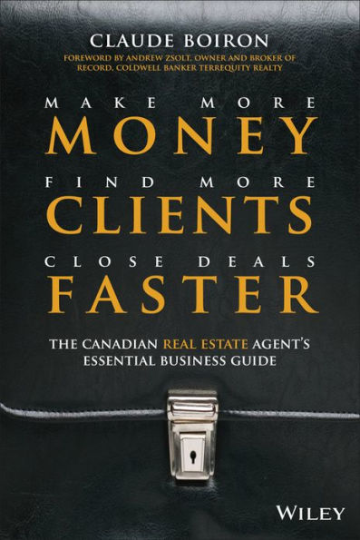 Make More Money, Find More Clients, Close Deals Faster: The Canadian Real Estate Agent?s Essential Business Guide