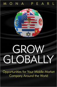 Title: Grow Globally: Opportunities for Your Middle-Market Company Around the World / Edition 1, Author: Mona Pearl