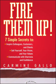 Title: Fire Them Up!: 7 Simple Secrets to: Inspire Colleagues, Customers, and Clients; Sell Yourself, Your Vision, and Your Values; Communicate with Charisma and Confidence, Author: Carmine Gallo